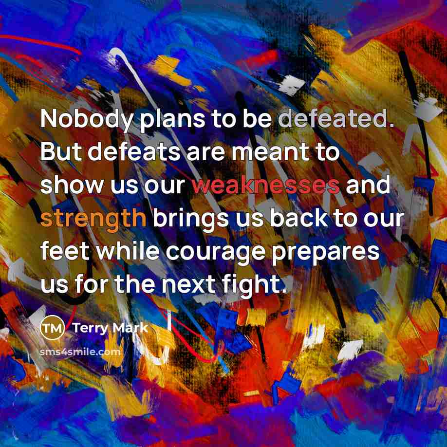 “Nobody plans to be defeated. But defeats are meant to show us our weaknesses and strength brings us back to our feet while courage prepares us for the next fight.” quote by Terry Mark