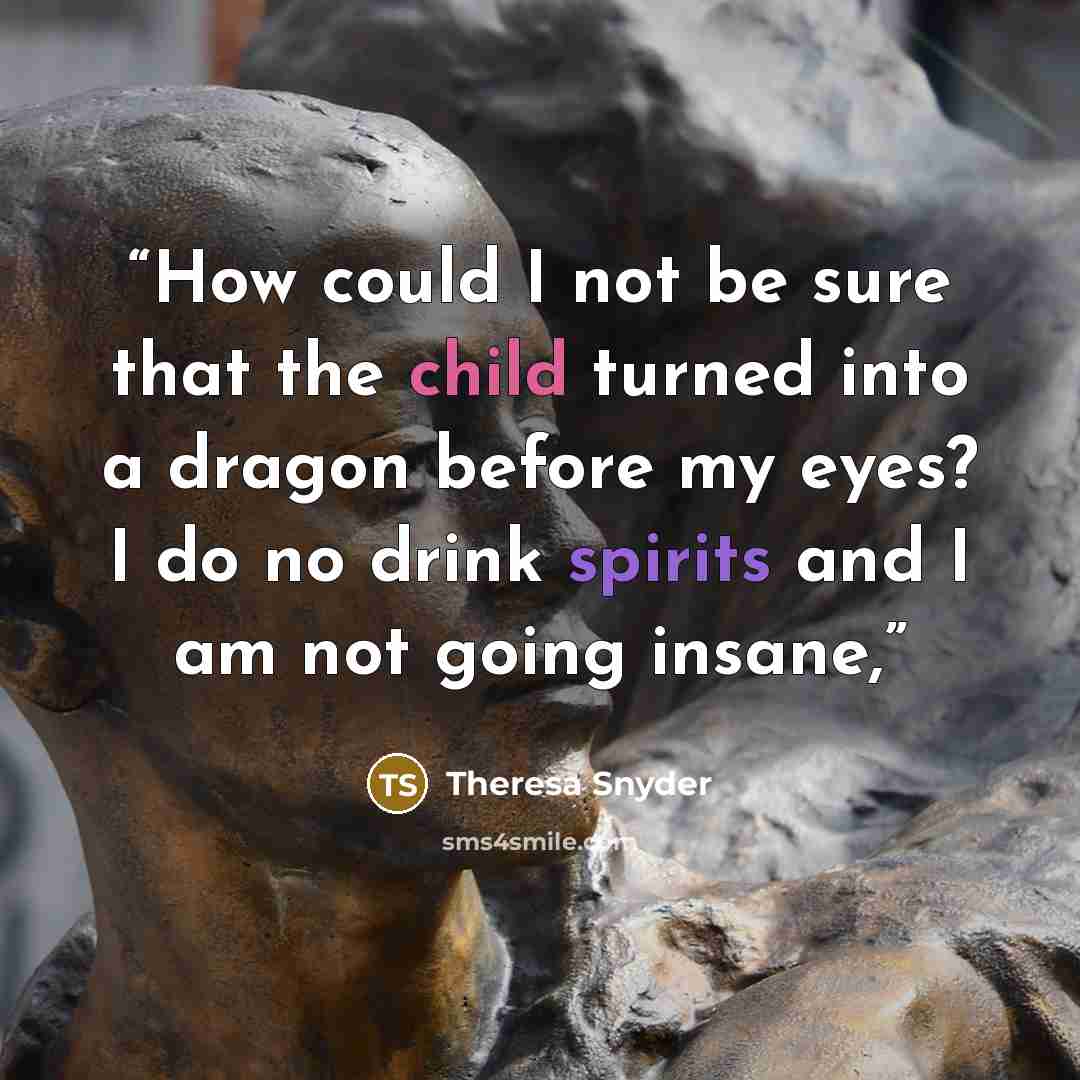 “How could I not be sure that the child turned into a dragon before my eyes? I do no drink spirits and I am not going insane,” quote by Theresa Snyder
