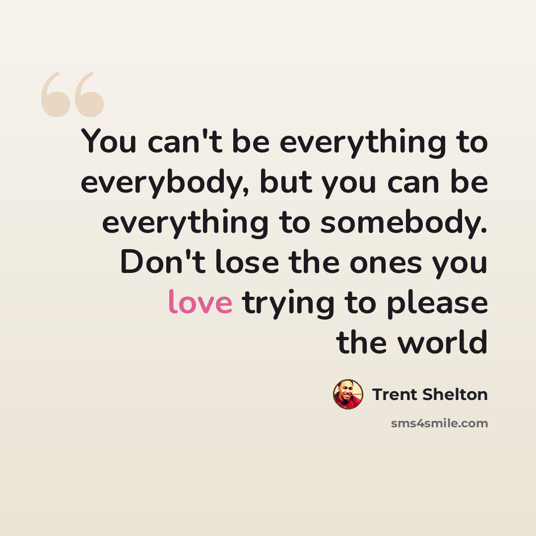 “You can't be everything to everybody, but you can be everything to somebody. Don't lose the ones you love trying to please the world” quote by Trent Shelton