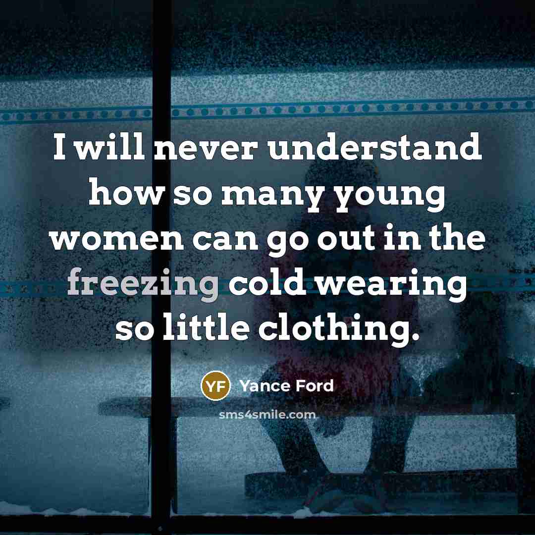 “I will never understand how so many young women can go out in the freezing cold wearing so little clothing.” quote by Yance Ford