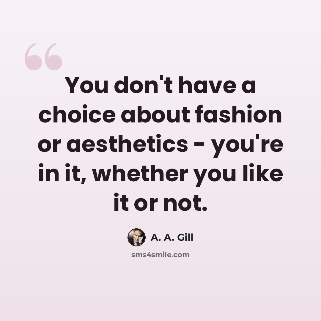 “You don't have a choice about fashion or aesthetics - you're in it, whether you like it or not.” quote by A. A. Gill