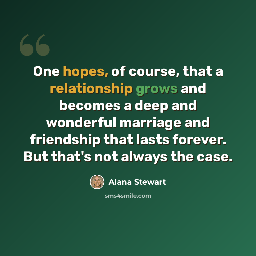“One hopes, of course, that a relationship grows and becomes a deep and wonderful marriage and friendship that lasts forever. But that's not always the case.” quote by Alana Stewart