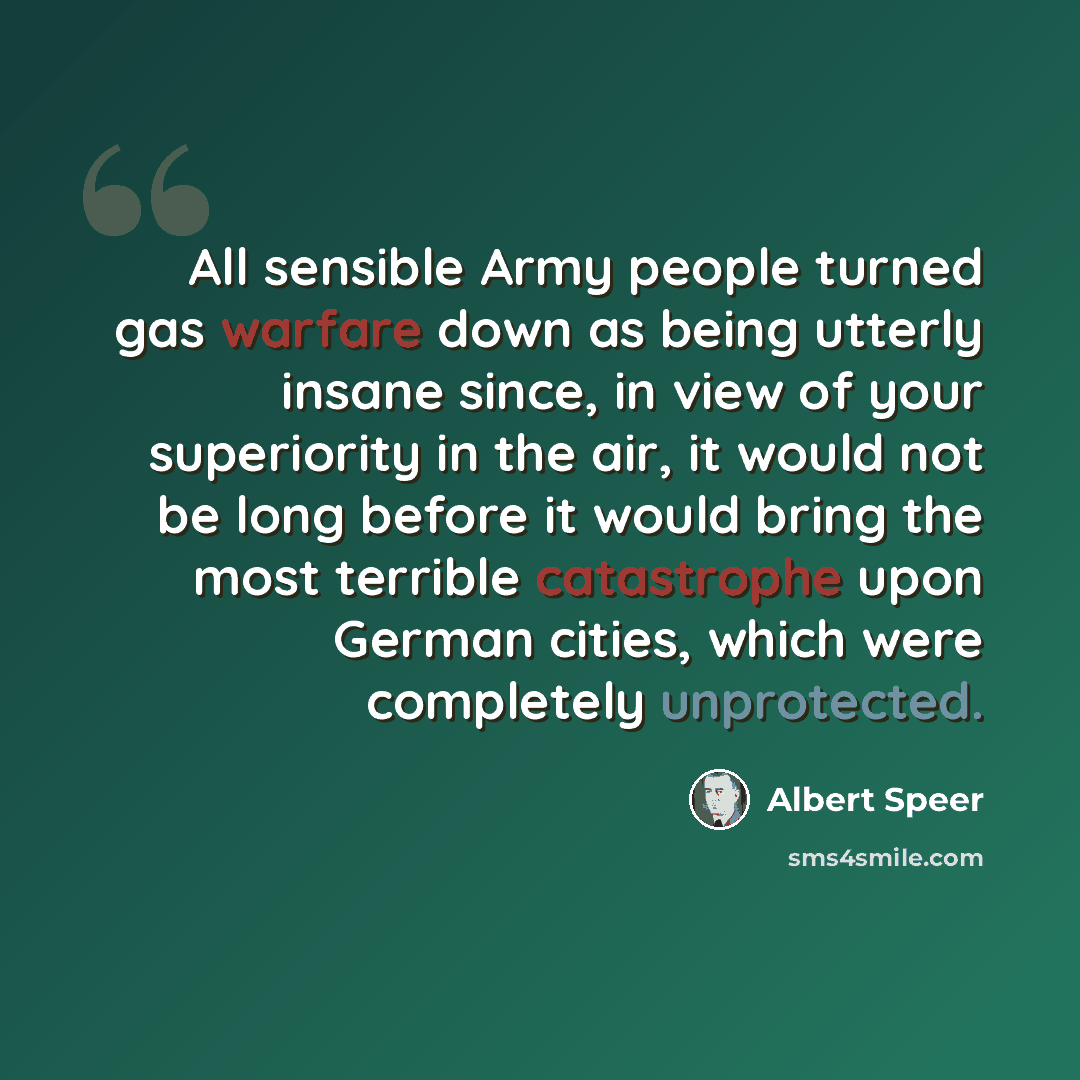 “All sensible Army people turned gas warfare down as being utterly insane since, in view of your superiority in the air, it would not be long before it would bring the most terrible catastrophe upon German cities, which were completely unprotected.” quote by Albert Speer