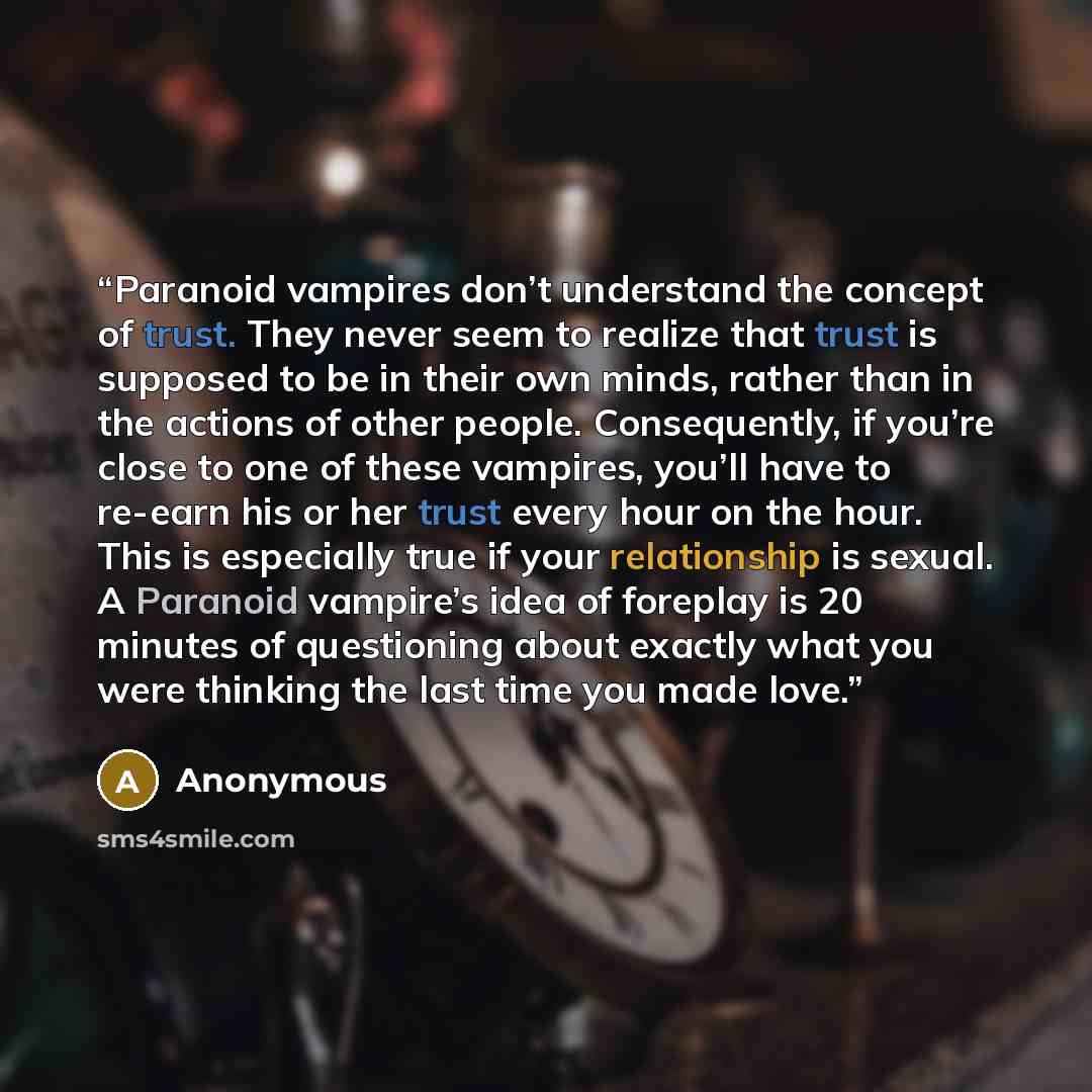 “Paranoid vampires don’t understand the concept of trust. They never seem to realize that trust is supposed to be in their own minds, rather than in the actions of other people. Consequently, if you’re close to one of these vampires, you’ll have to re-earn his or her trust every hour on the hour…” quote by Anonymous
