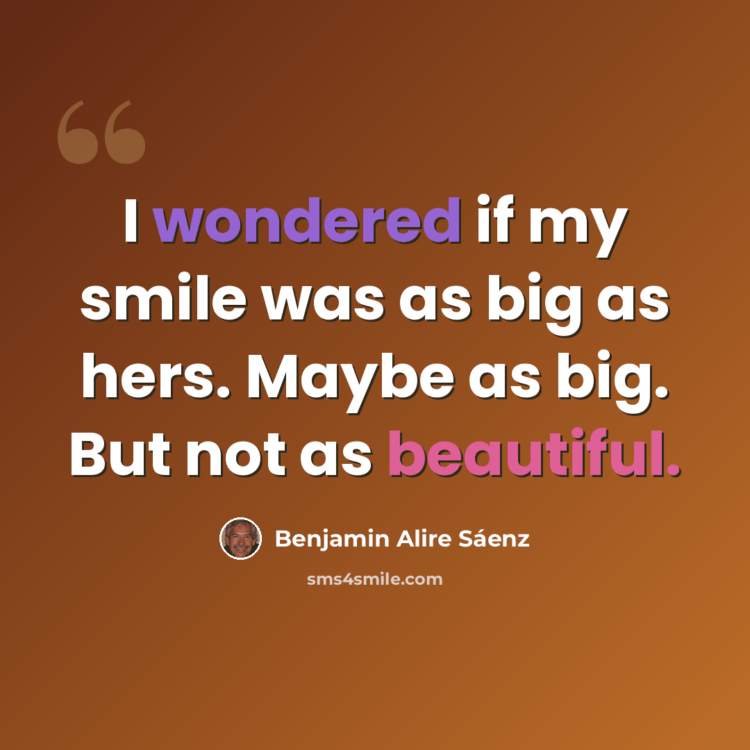 “I wondered if my smile was as big as hers. Maybe as big. But not as beautiful.” quote by Benjamin Alire Saenz