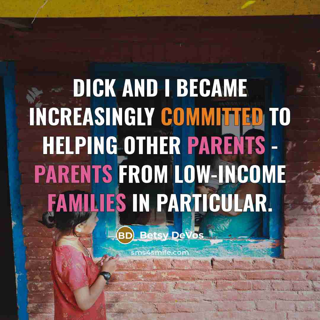 “Dick and I became increasingly committed to helping other parents - parents from low-income families in particular.” quote by Betsy DeVos