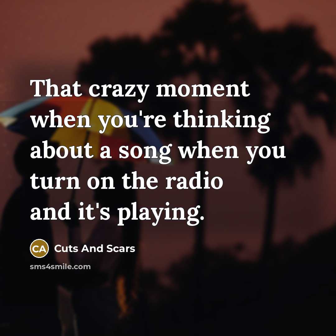 “That crazy moment when you're thinking about a song when you turn on the radio and it's playing.” quote by Cuts And Scars