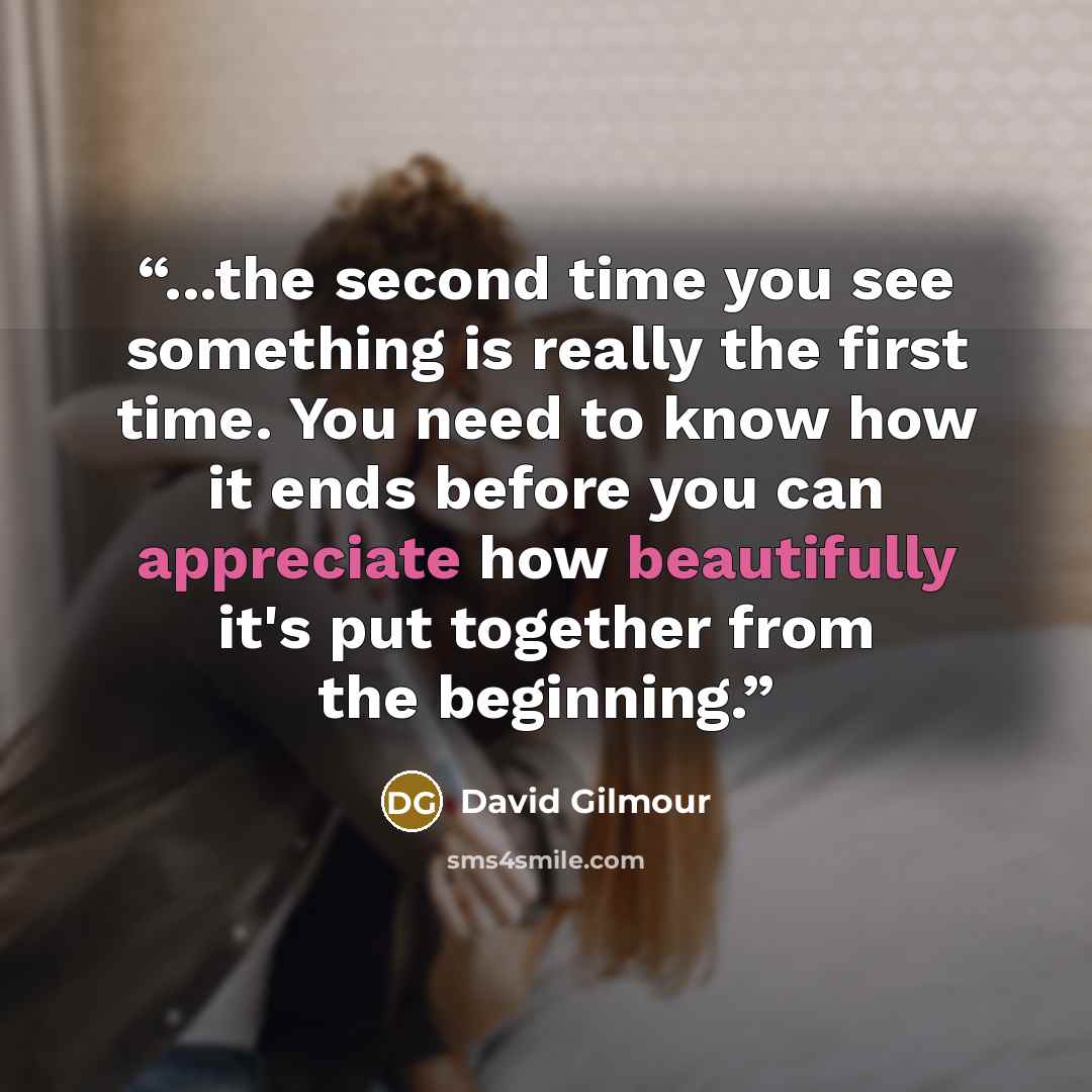 “...the second time you see something is really the first time. You need to know how it ends before you can appreciate how beautifully it's put together from the beginning.” quote by David Gilmour