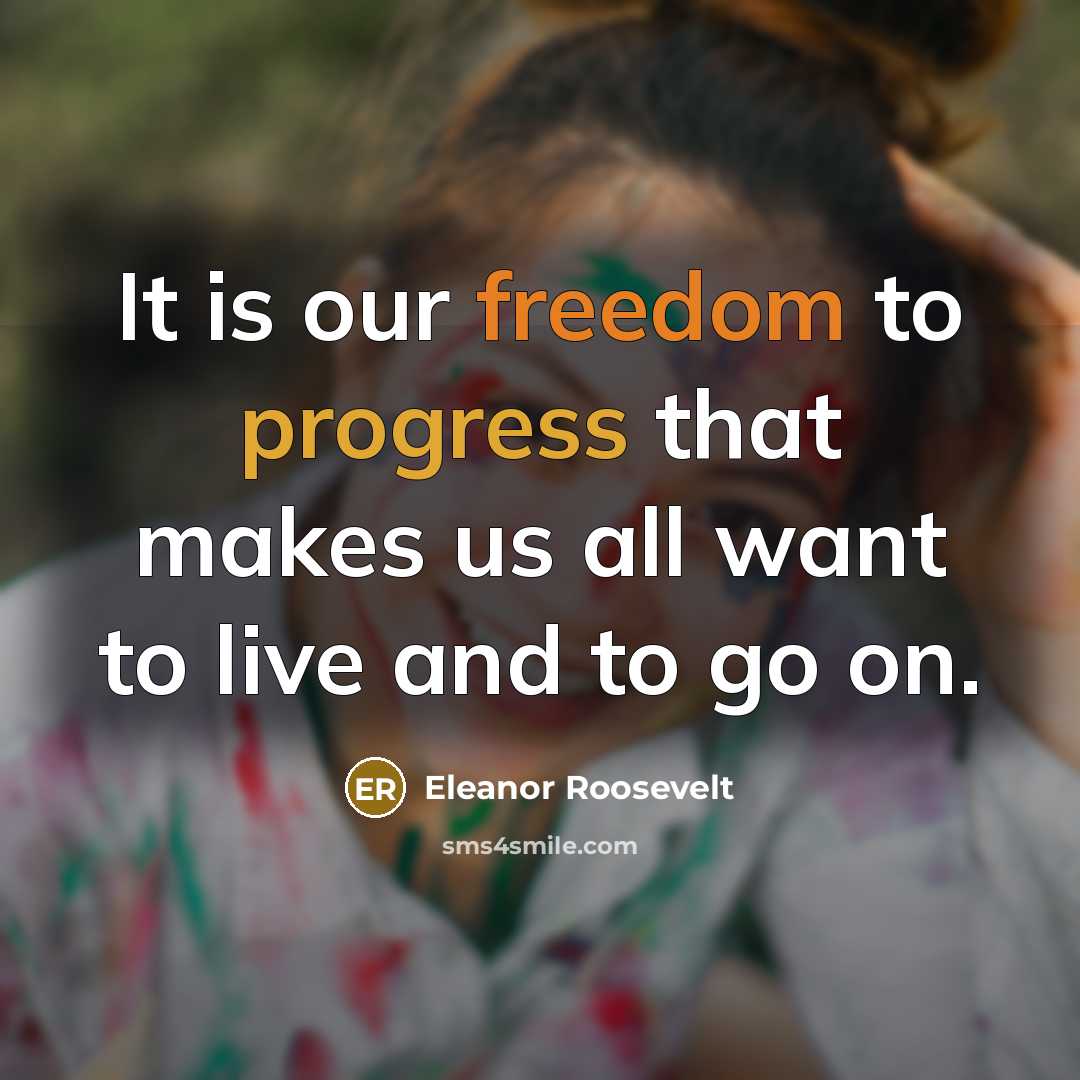 “It is our freedom to progress that makes us all want to live and to go on.” quote by Eleanor Roosevelt