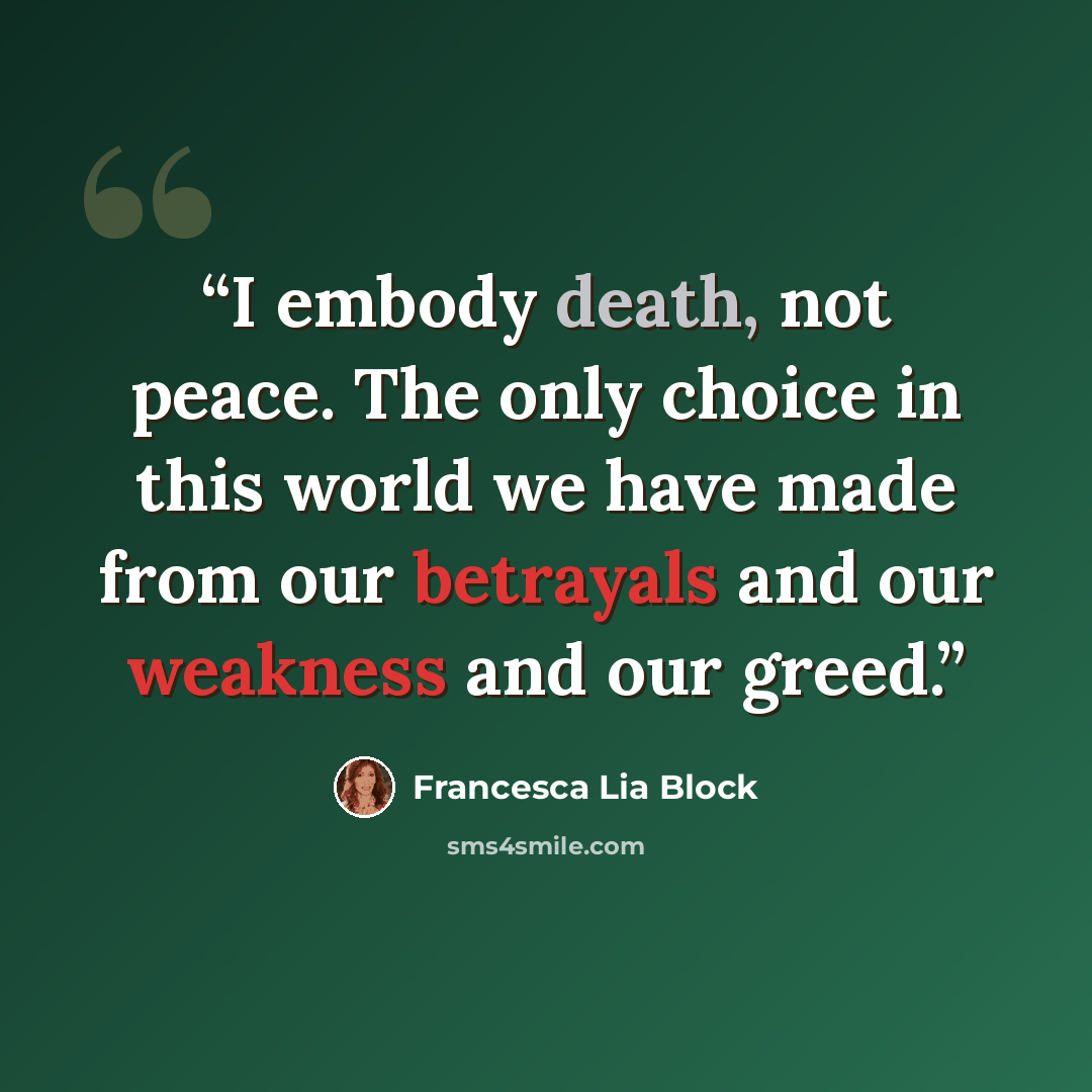 “I embody death, not peace. The only choice in this world we have made from our betrayals and our weakness and our greed.” quote by Francesca Lia Block
