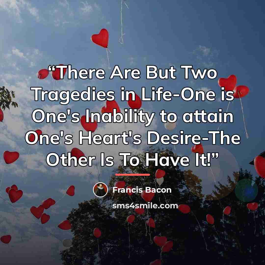 “There Are But Two Tragedies in Life-One is One's Inability to attain One's Heart's Desire-The Other Is To Have It!” quote by Francis Bacon
