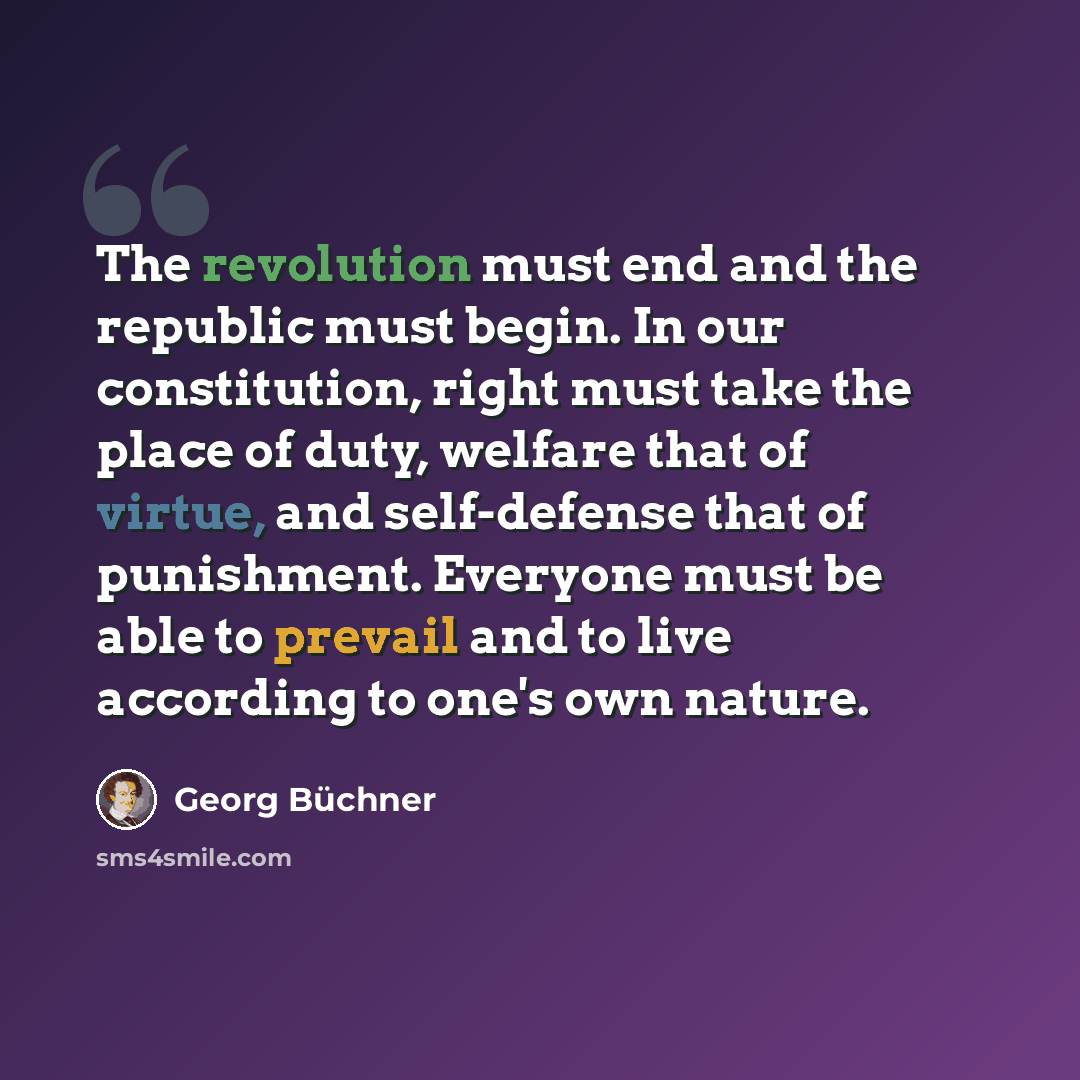 “The revolution must end and the republic must begin. In our constitution, right must take the place of duty, welfare that of virtue, and self-defense that of punishment. Everyone must be able to prevail and to live according to one's own nature.” quote by Georg Buchner