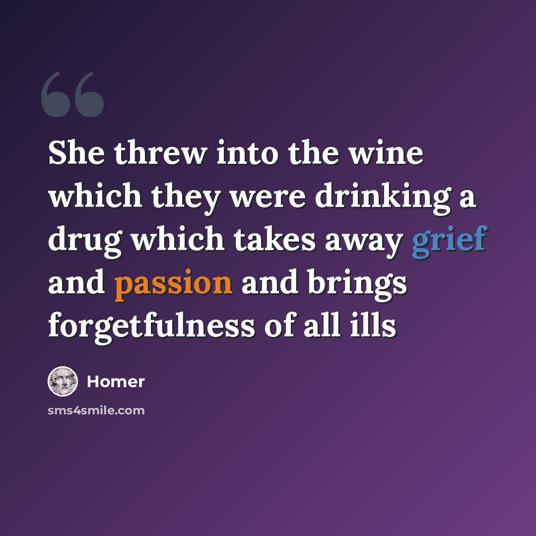 “She threw into the wine which they were drinking a drug which takes away grief and passion and brings forgetfulness of all ills” quote by Homer