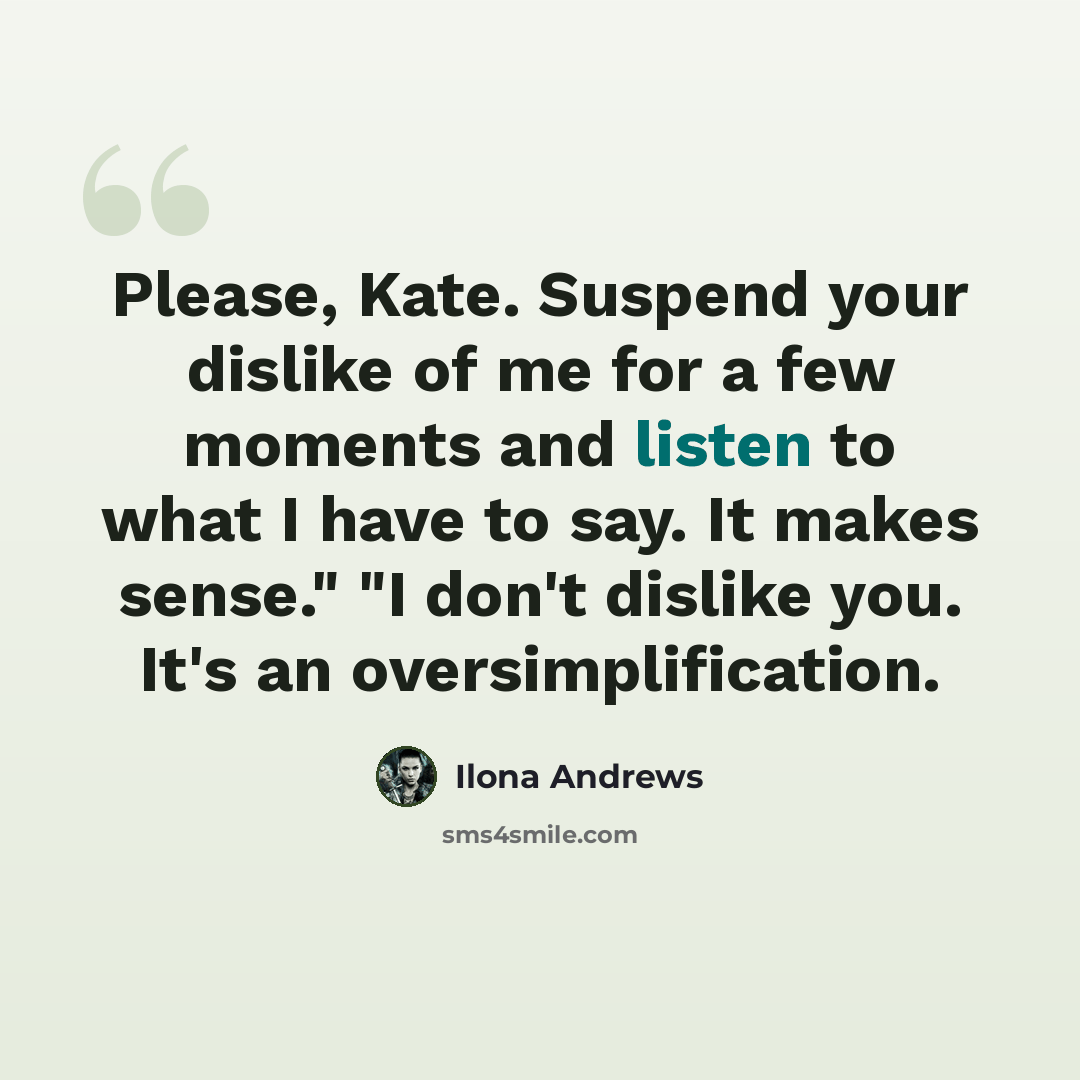 “Please, Kate. Suspend your dislike of me for a few moments and listen to what I have to say. It makes sense." "I don't dislike you. It's an oversimplification.” quote by Ilona Andrews