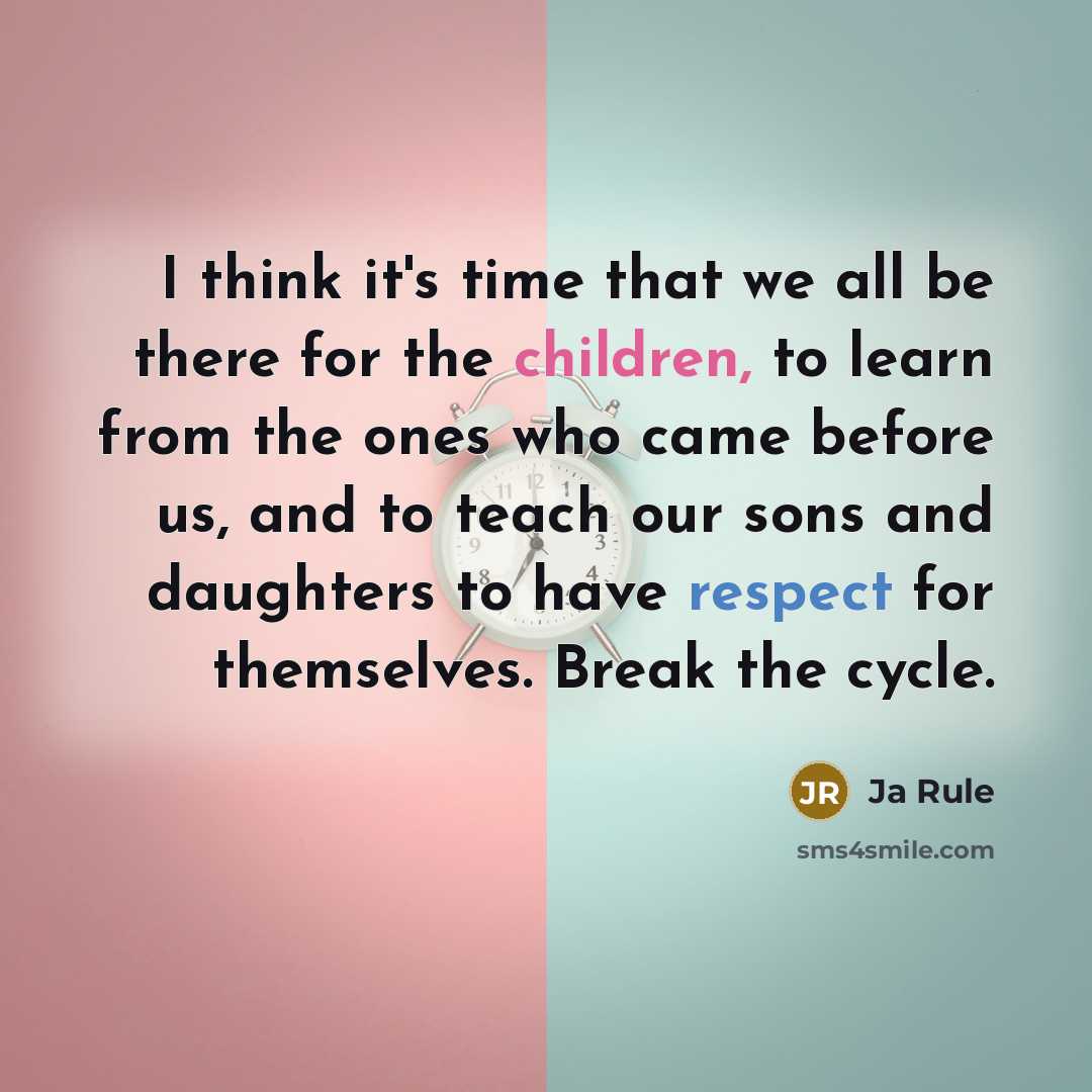“I think it's time that we all be there for the children, to learn from the ones who came before us, and to teach our sons and daughters to have respect for themselves. Break the cycle.” quote by Ja Rule