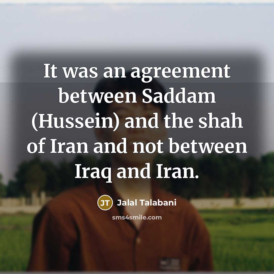 “It was an agreement between Saddam (Hussein) and the shah of Iran and not between Iraq and Iran.” quote by Jalal Talabani