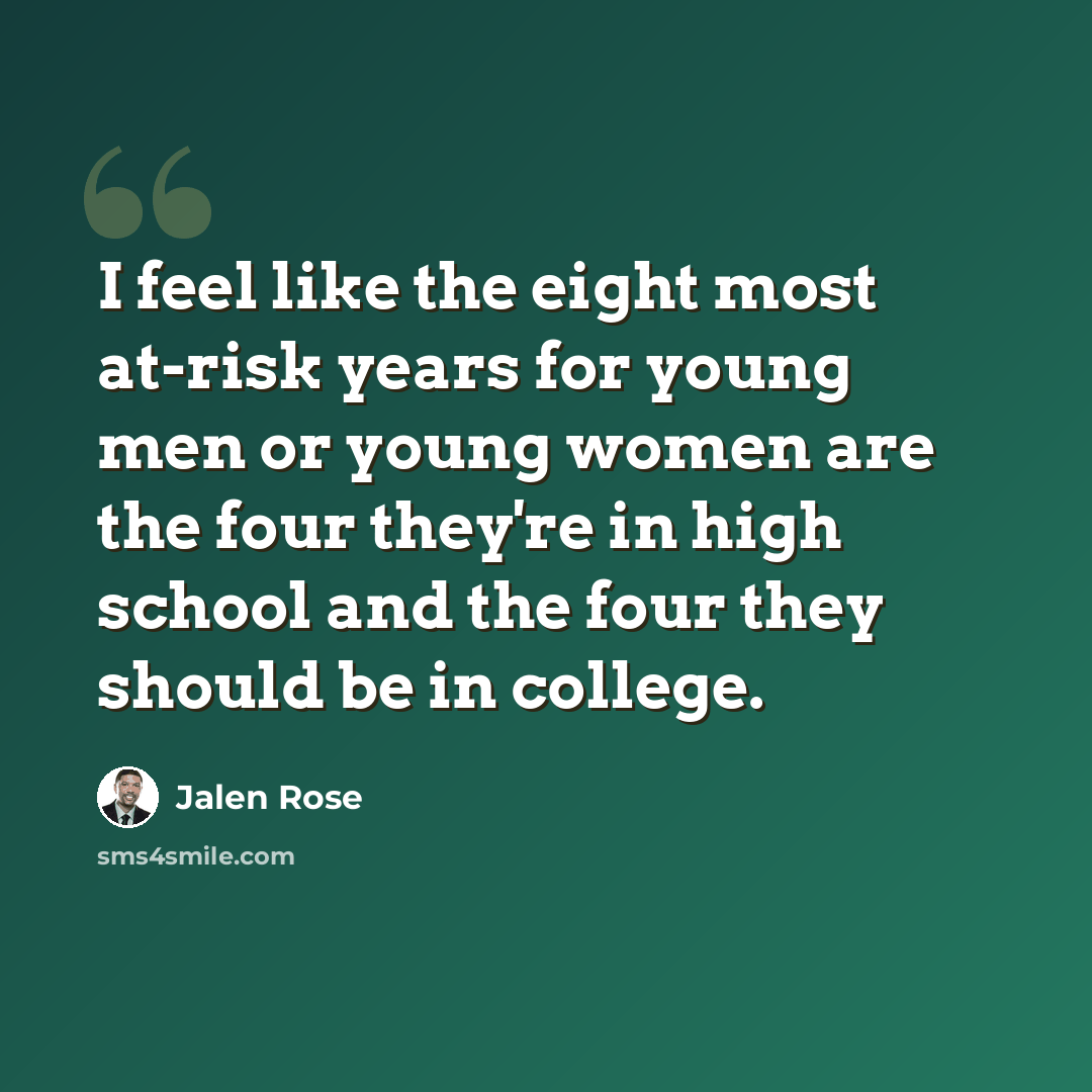 “I feel like the eight most at-risk years for young men or young women are the four they're in high school and the four they should be in college.” quote by Jalen Rose