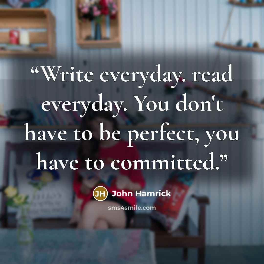 “Write everyday. read everyday. You don't have to be perfect, you have to committed.” quote by John Hamrick