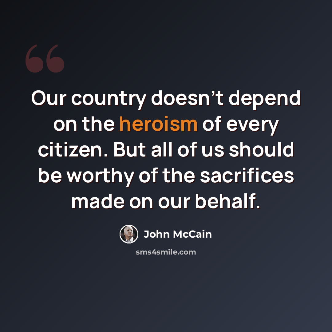 “Our country doesn't depend on the heroism of every citizen. But all of us should be worthy of the sacrifices made on our behalf.” quote by John McCain
