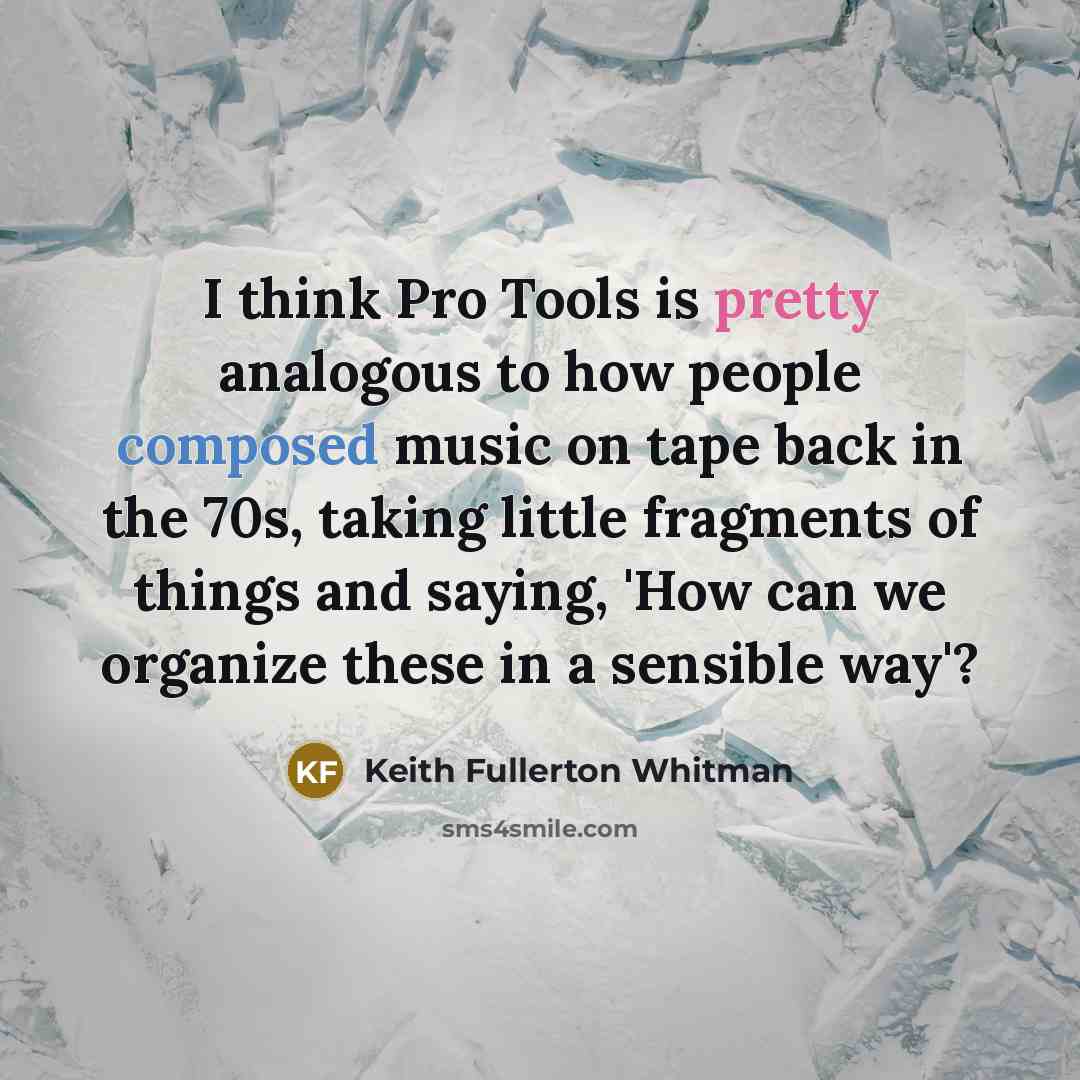 “I think Pro Tools is pretty analogous to how people composed music on tape back in the 70s, taking little fragments of things and saying, 'How can we organize these in a sensible way'?” quote by Keith Fullerton Whitman