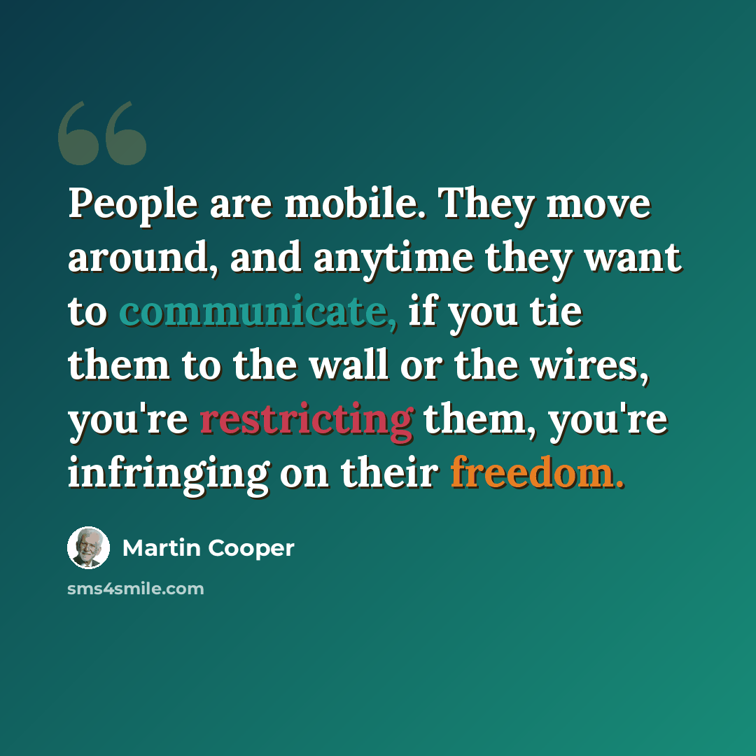 “People are mobile. They move around, and anytime they want to communicate, if you tie them to the wall or the wires, you're restricting them, you're infringing on their freedom.” quote by Martin Cooper
