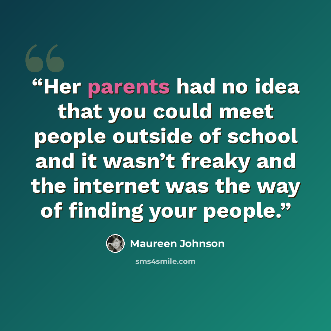 “Her parents had no idea that you could meet people outside of school and it wasn’t freaky and the internet was the way of finding your people.” quote by Maureen Johnson