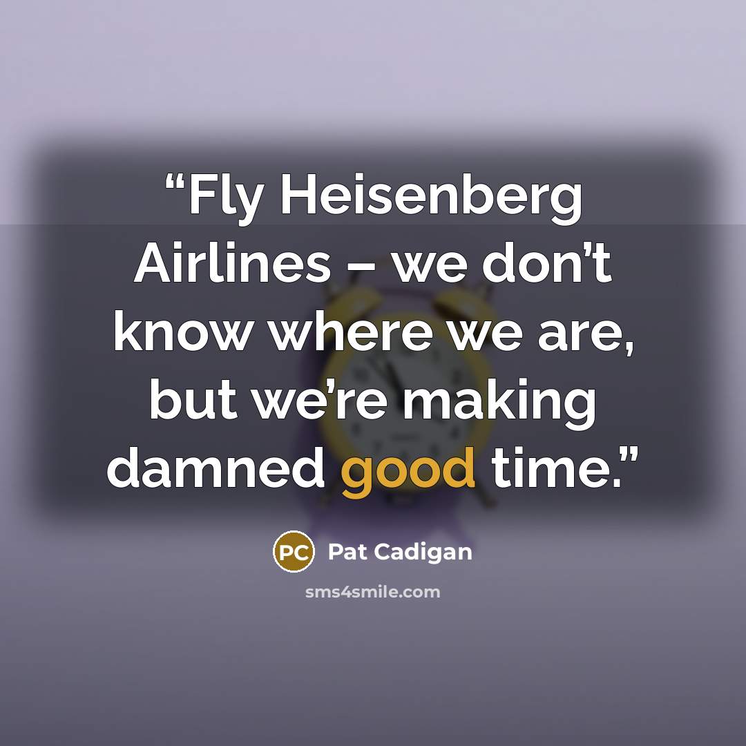“Fly Heisenberg Airlines – we don’t know where we are, but we’re making damned good time.” quote by Pat Cadigan
