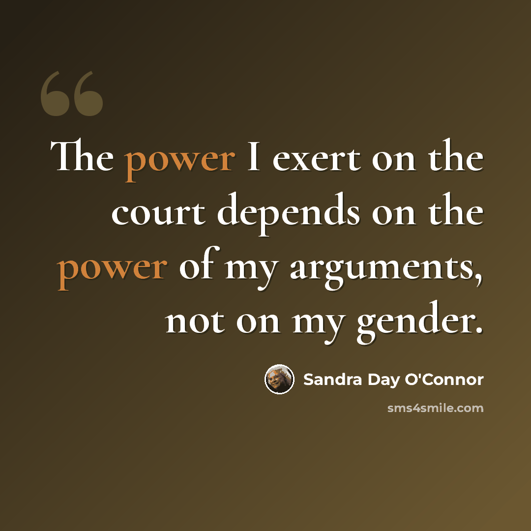 “The power I exert on the court depends on the power of my arguments, not on my gender.” quote by Sandra Day O'Connor