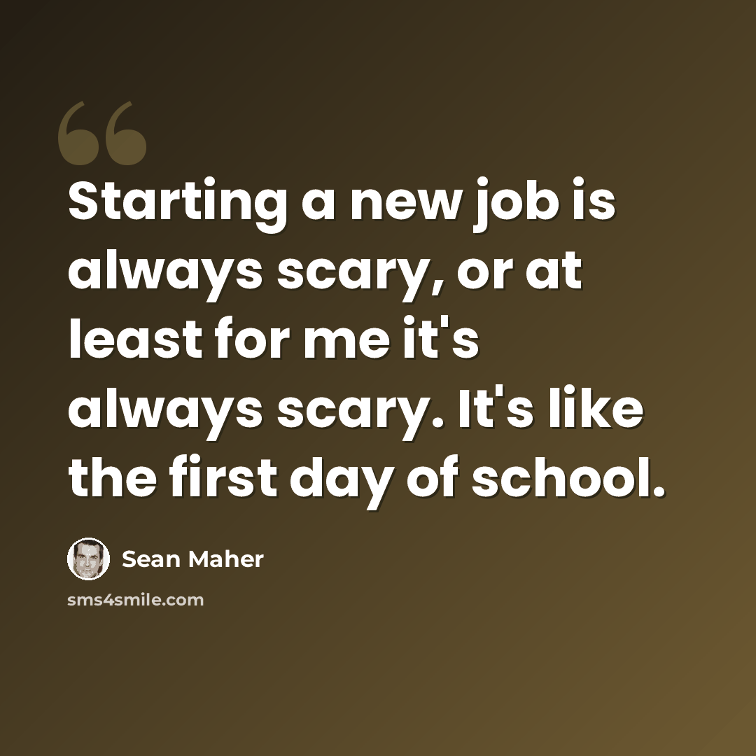 “Starting a new job is always scary, or at least for me it's always scary. It's like the first day of school.” quote by Sean Maher