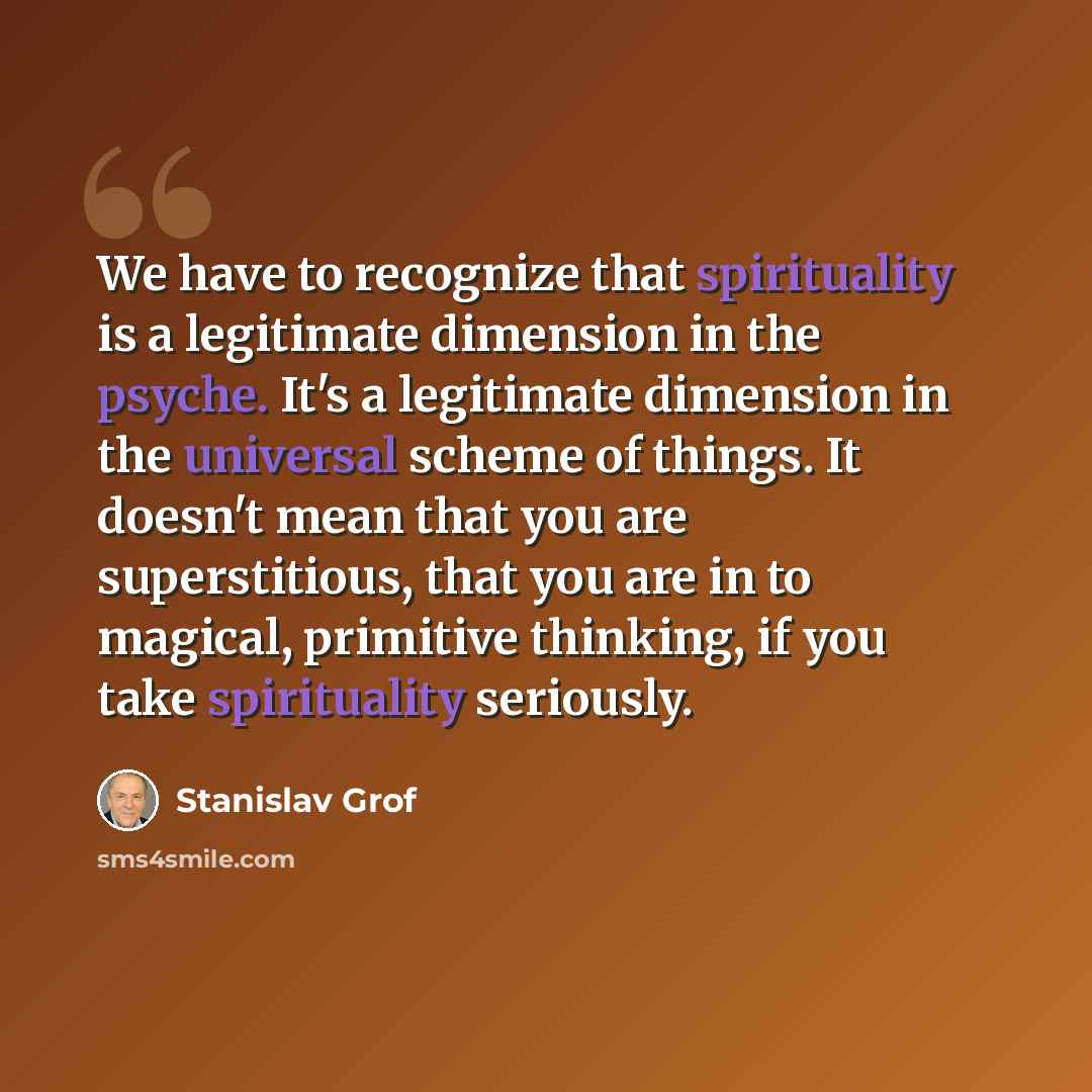 “We have to recognize that spirituality is a legitimate dimension in the psyche. It's a legitimate dimension in the universal scheme of things. It doesn't mean that you are superstitious, that you are in to magical, primitive thinking, if you take spirituality seriously.” quote by Stanislav Grof