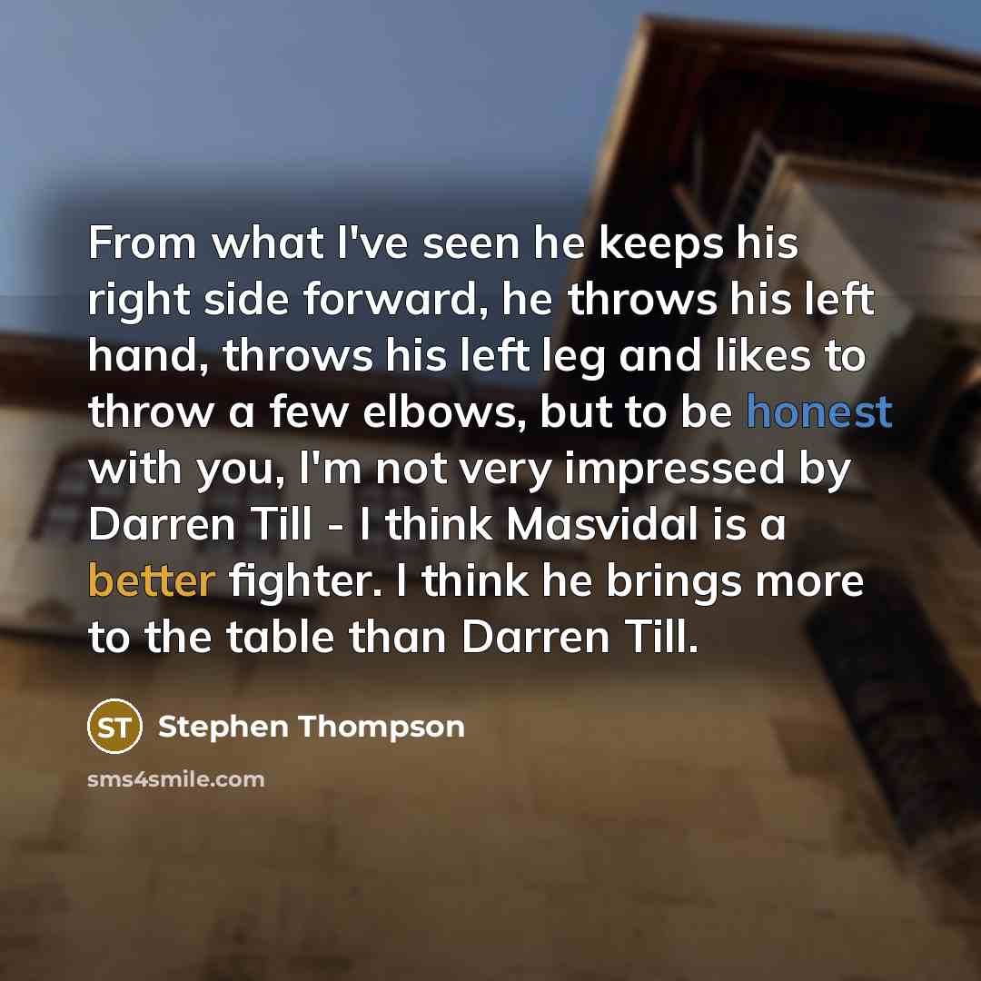 “From what I've seen he keeps his right side forward, he throws his left hand, throws his left leg and likes to throw a few elbows, but to be honest with you, I'm not very impressed by Darren Till - I think Masvidal is a better fighter. I think he brings more to the table than Darren Till.” quote by Stephen Thompson