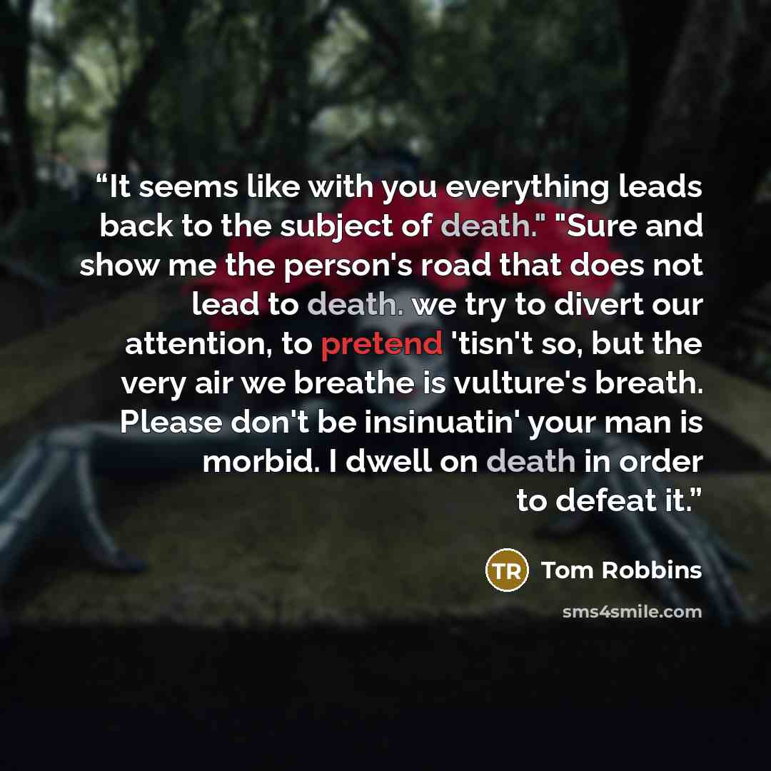 “It seems like with you everything leads back to the subject of death." "Sure and show me the person's road that does not lead to death. we try to divert our attention, to pretend 'tisn't so, but the very air we breathe is vulture's breath. Please don't be insinuatin' your man is morbid. I dwell on…” quote by Tom Robbins