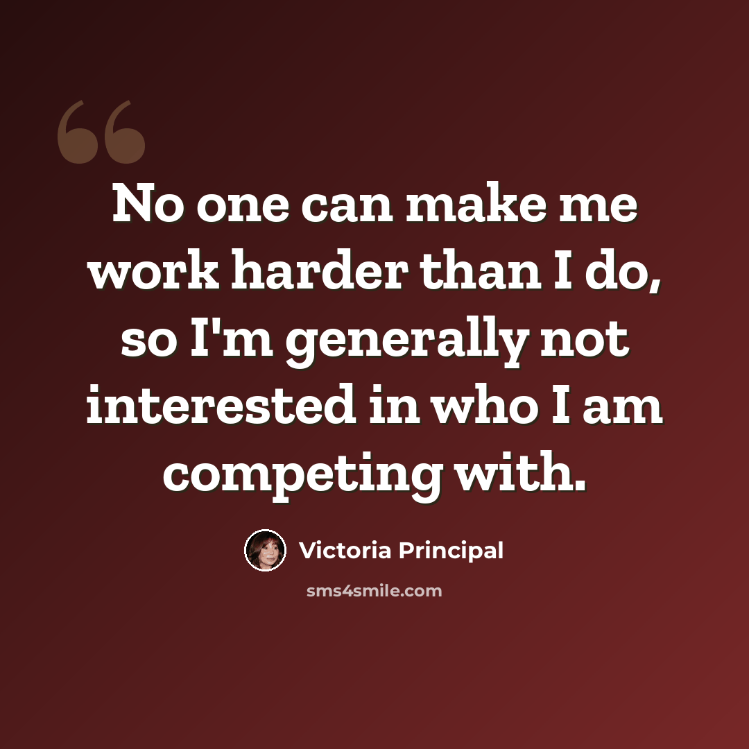 “No one can make me work harder than I do, so I'm generally not interested in who I am competing with.” quote by Victoria Principal
