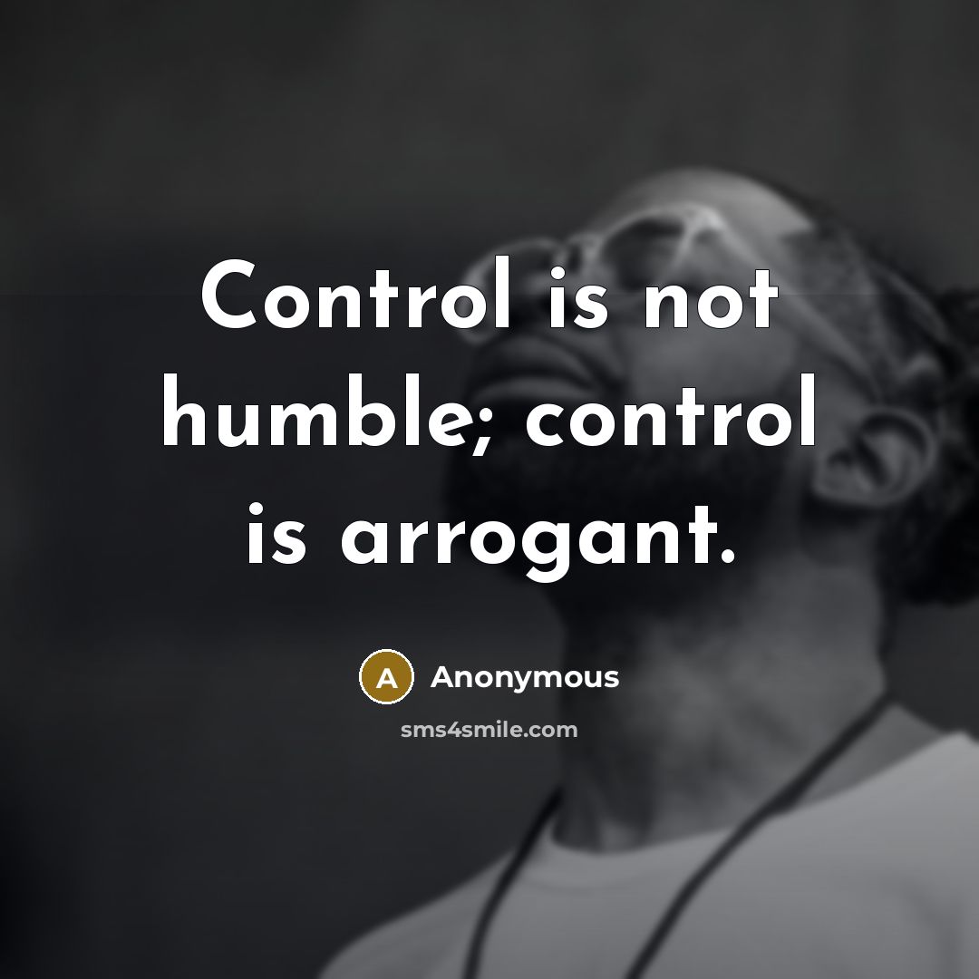 “Control is not humble; control is arrogant.” quote by Anonymous