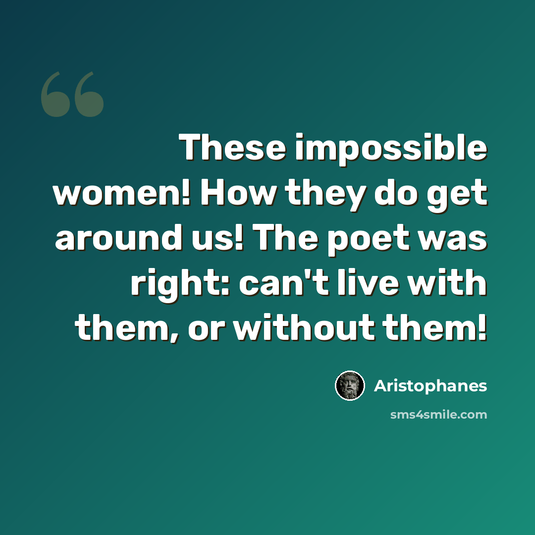 “These impossible women! How they do get around us! The poet was right: can't live with them, or without them!” quote by Aristophanes