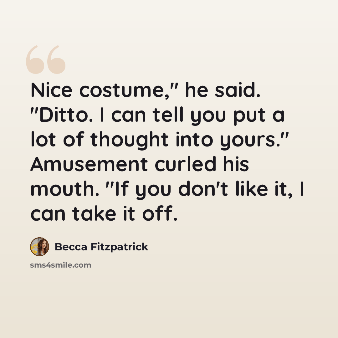 “Nice costume," he said. "Ditto. I can tell you put a lot of thought into yours." Amusement curled his mouth. "If you don't like it, I can take it off.” quote by Becca Fitzpatrick