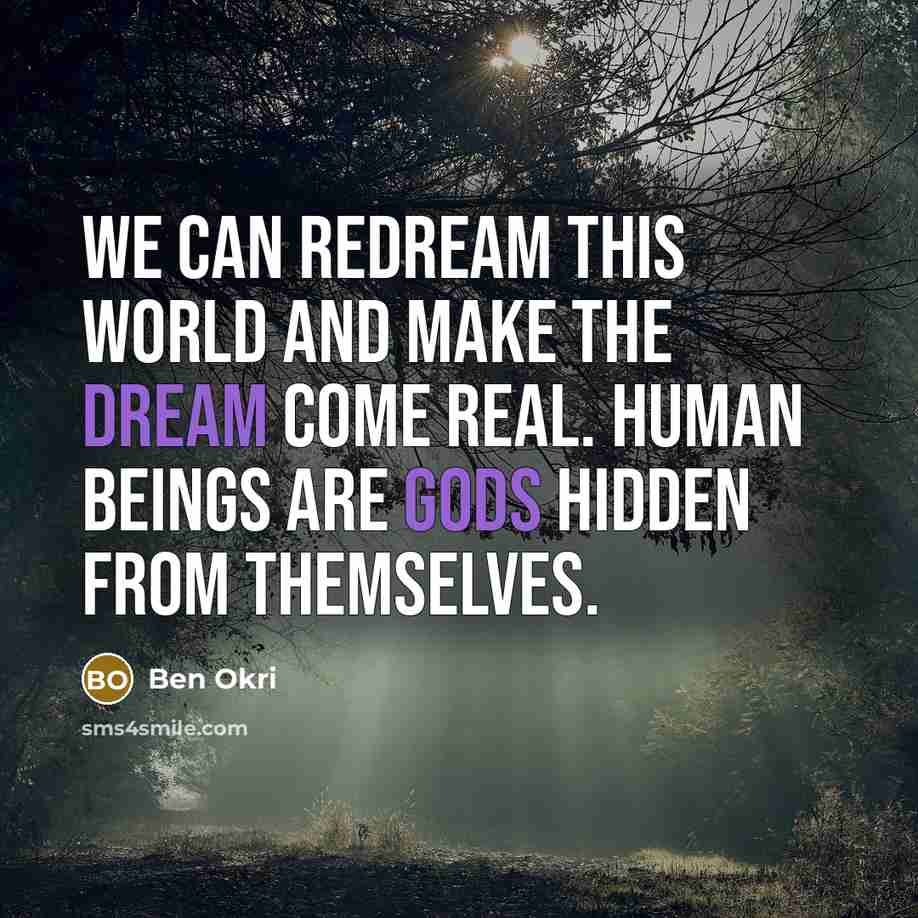 “We can redream this world and make the dream come real. Human beings are gods hidden from themselves.” quote by Ben Okri