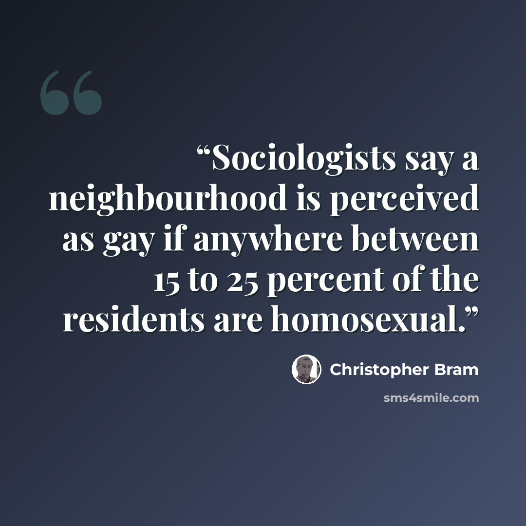 “Sociologists say a neighbourhood is perceived as gay if anywhere between 15 to 25 percent of the residents are homosexual.” quote by Christopher Bram