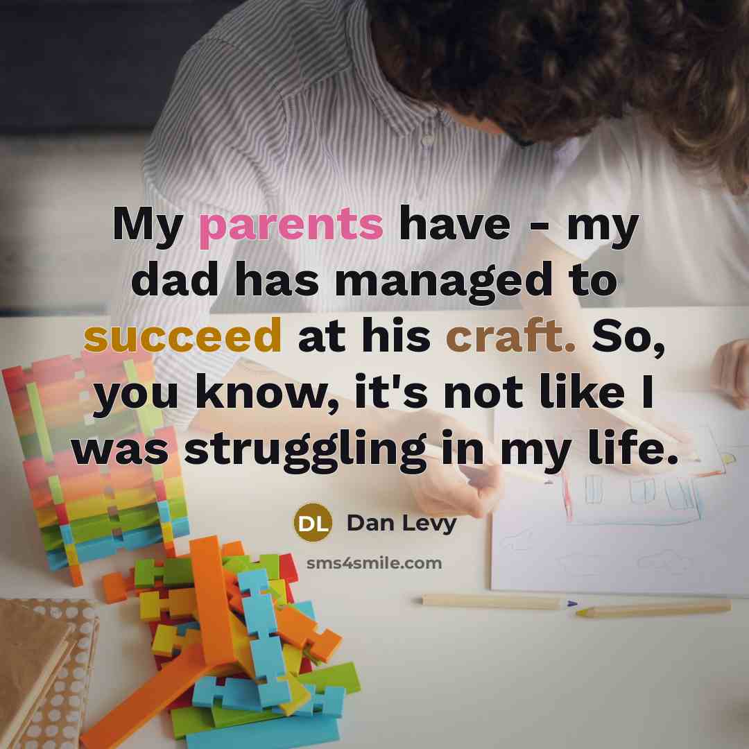 “My parents have - my dad has managed to succeed at his craft. So, you know, it's not like I was struggling in my life.” quote by Dan Levy