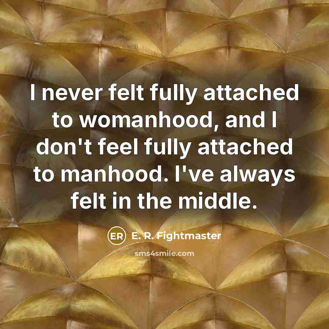 “I never felt fully attached to womanhood, and I don't feel fully attached to manhood. I've always felt in the middle.” quote by E. R. Fightmaster