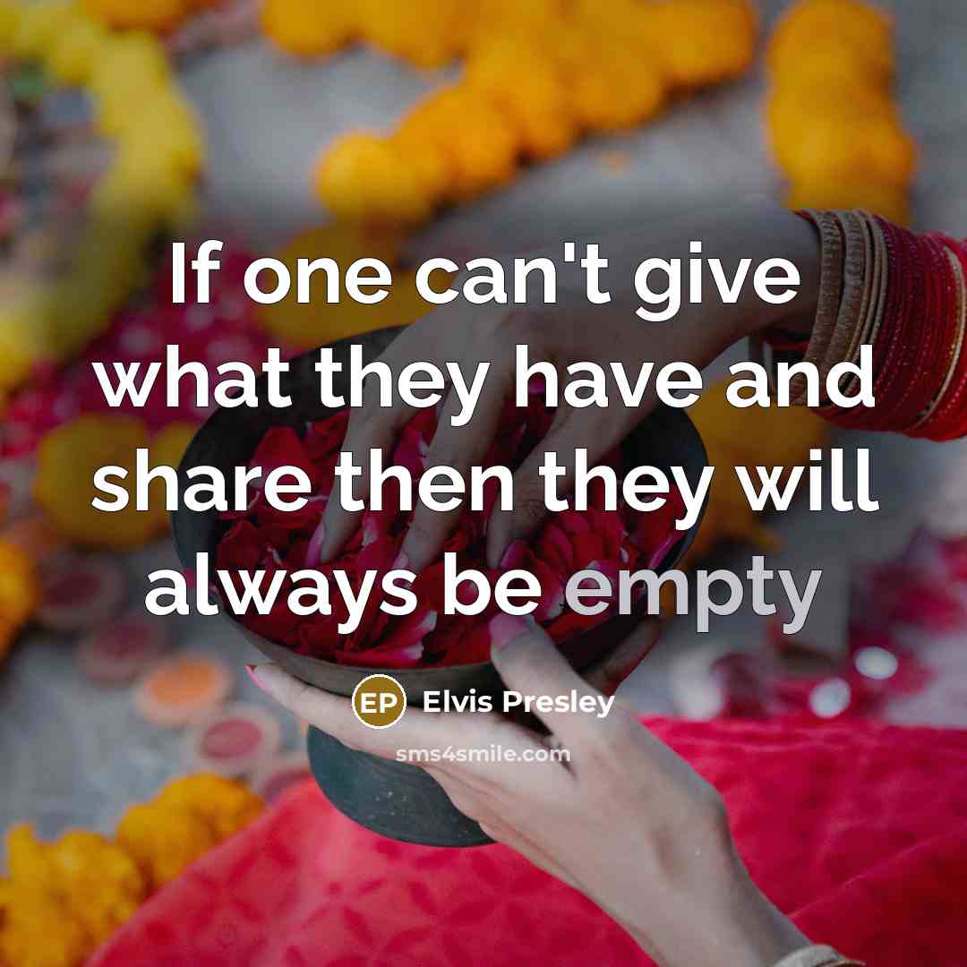 “If one can't give what they have and share then they will always be empty” quote by Elvis Presley