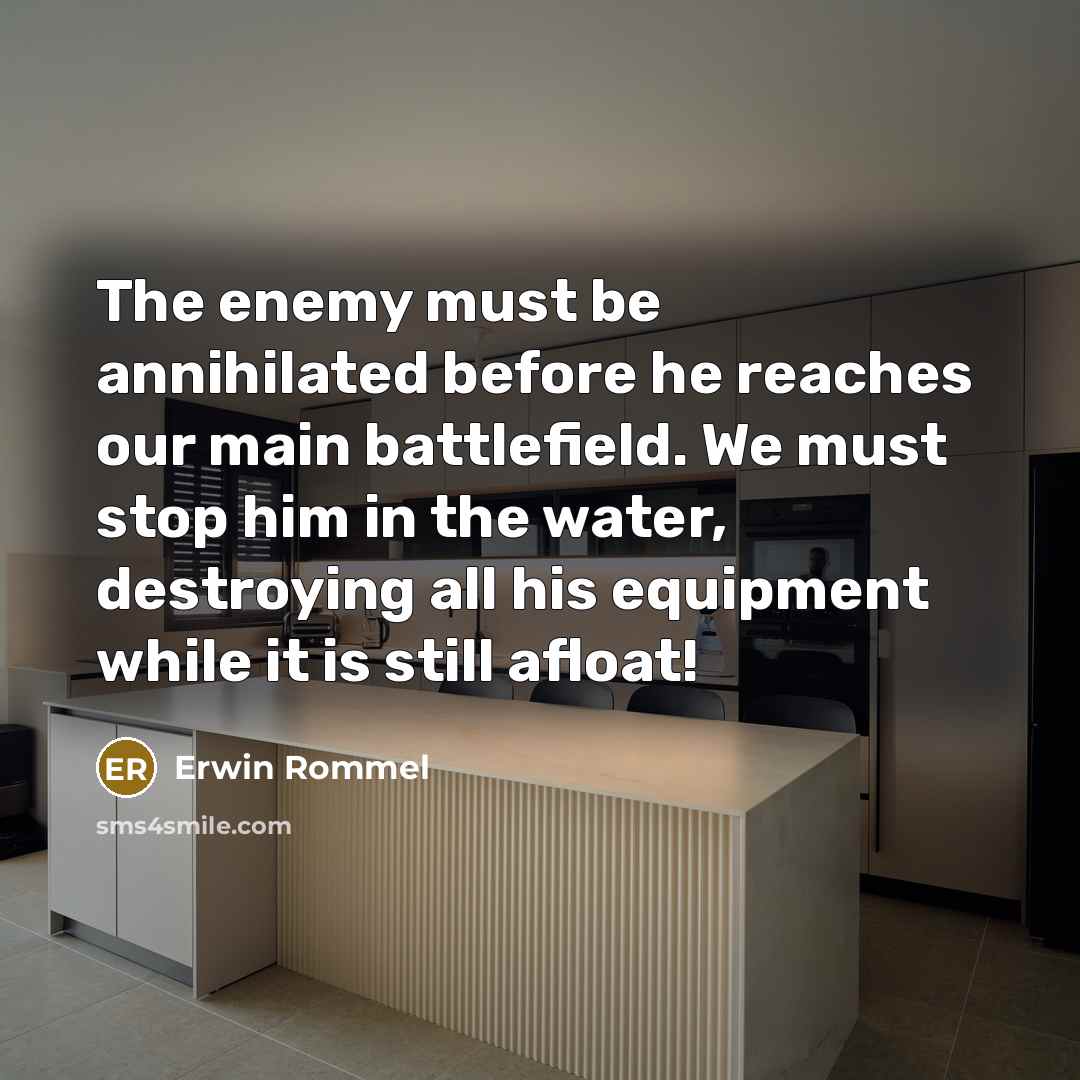“The enemy must be annihilated before he reaches our main battlefield. We must stop him in the water, destroying all his equipment while it is still afloat!” quote by Erwin Rommel