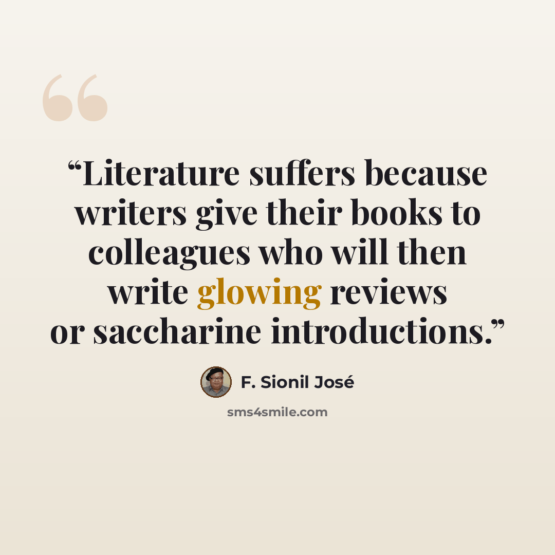 “Literature suffers because writers give their books to colleagues who will then write glowing reviews or saccharine introductions.” quote by F. Sionil José