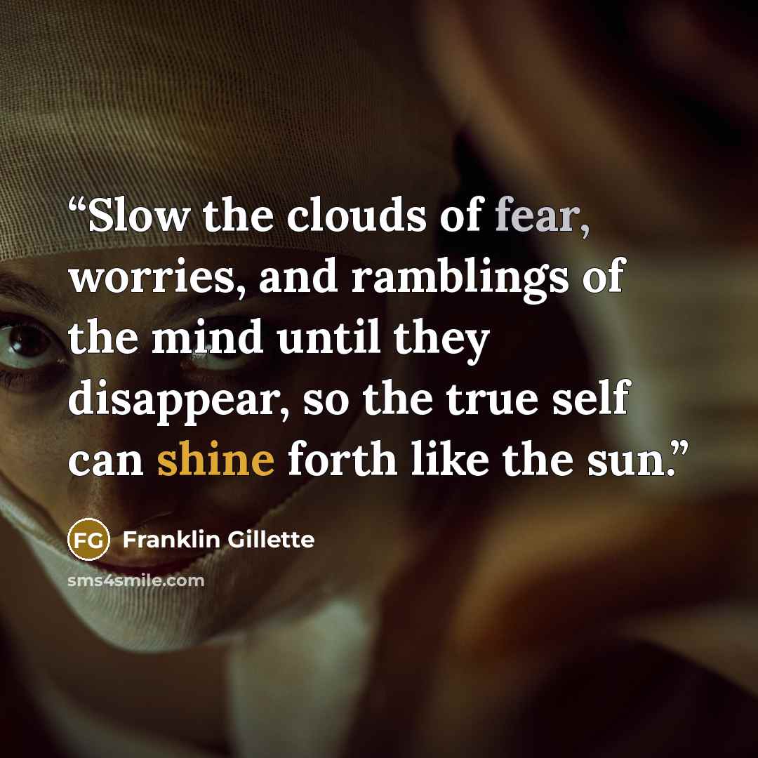 “Slow the clouds of fear, worries, and ramblings of the mind until they disappear, so the true self can shine forth like the sun.” quote by Franklin Gillette