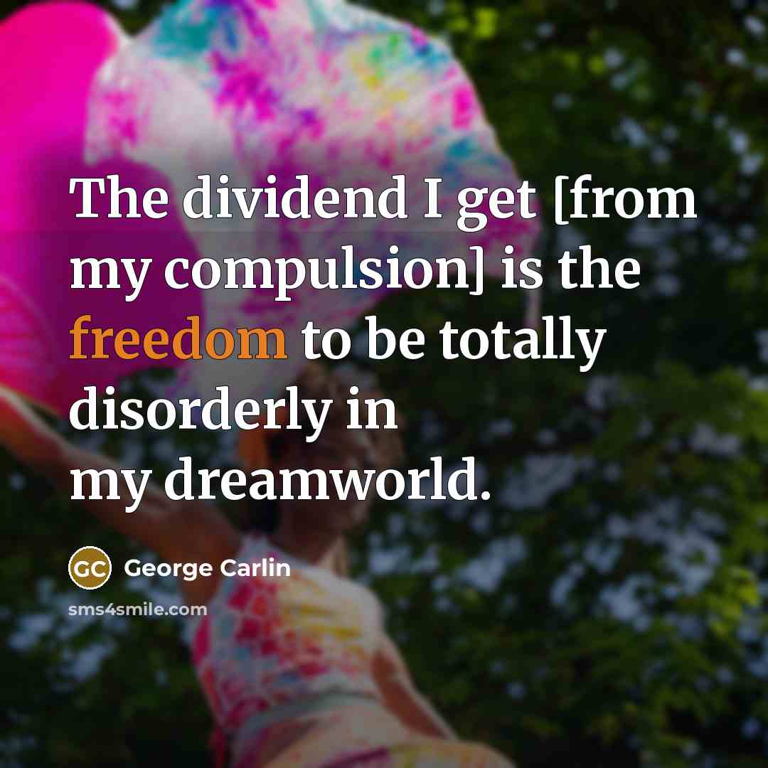 “The dividend I get [from my compulsion] is the freedom to be totally disorderly in my dreamworld.” quote by George Carlin