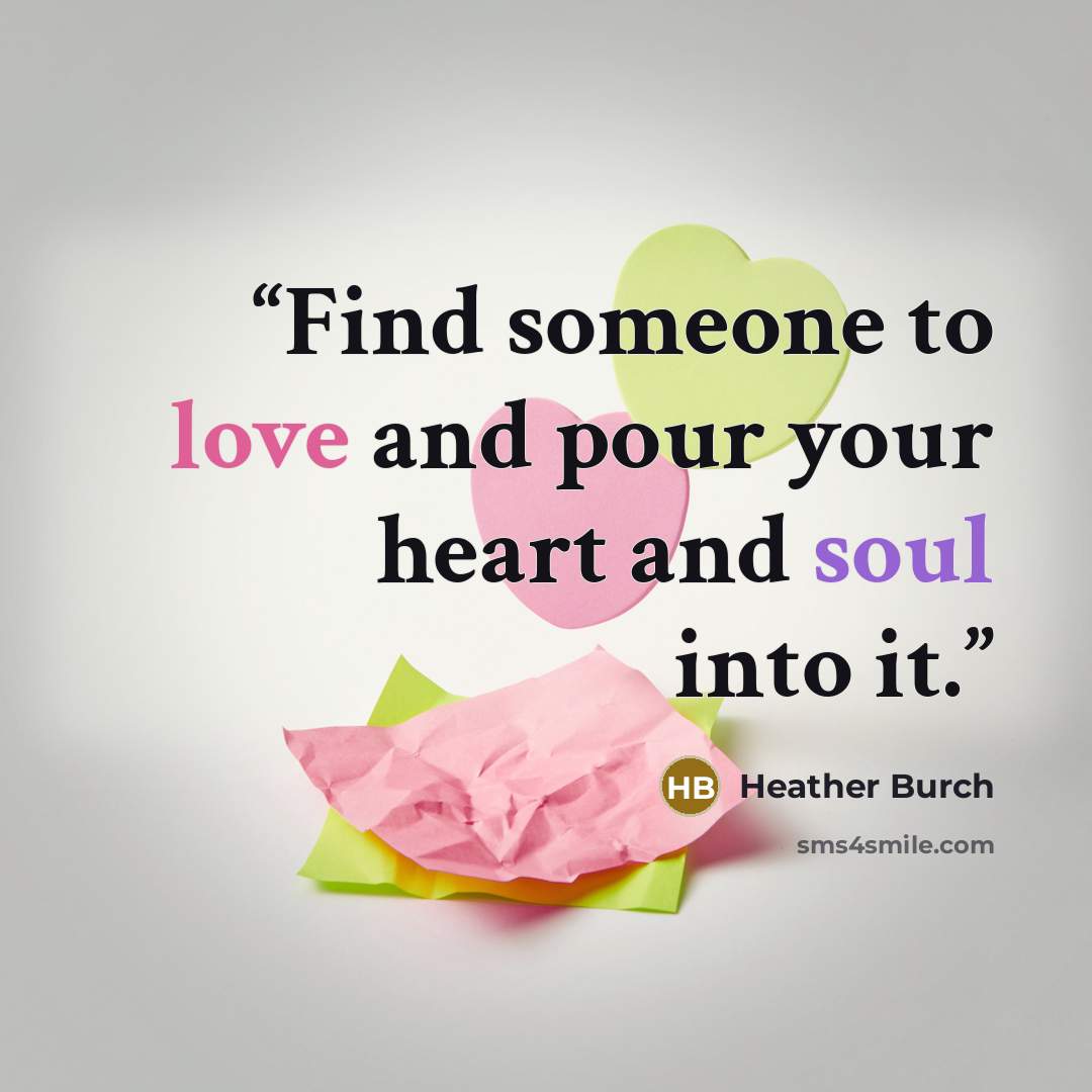 “Find someone to love and pour your heart and soul into it.” quote by Heather Burch