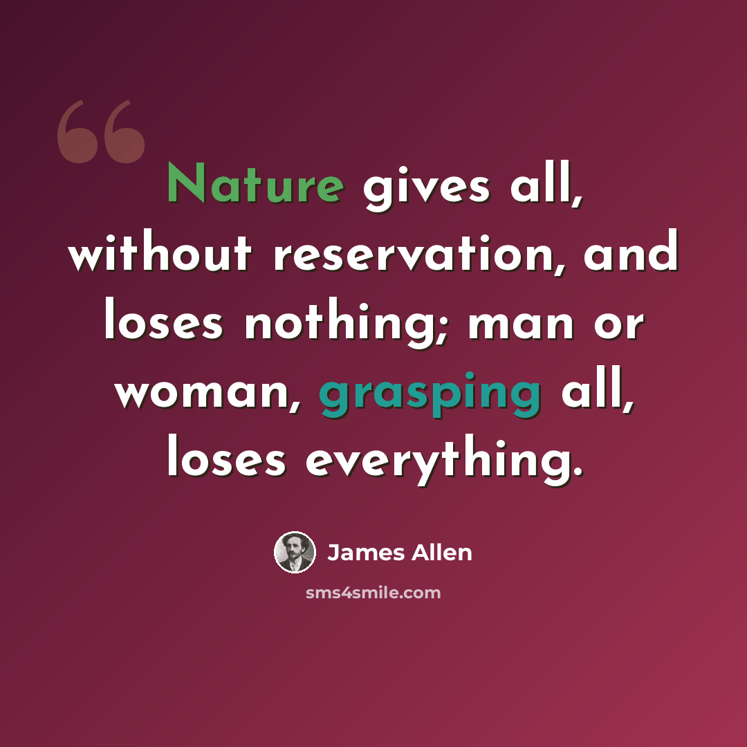 “Nature gives all, without reservation, and loses nothing; man or woman, grasping all, loses everything.” quote by James Allen