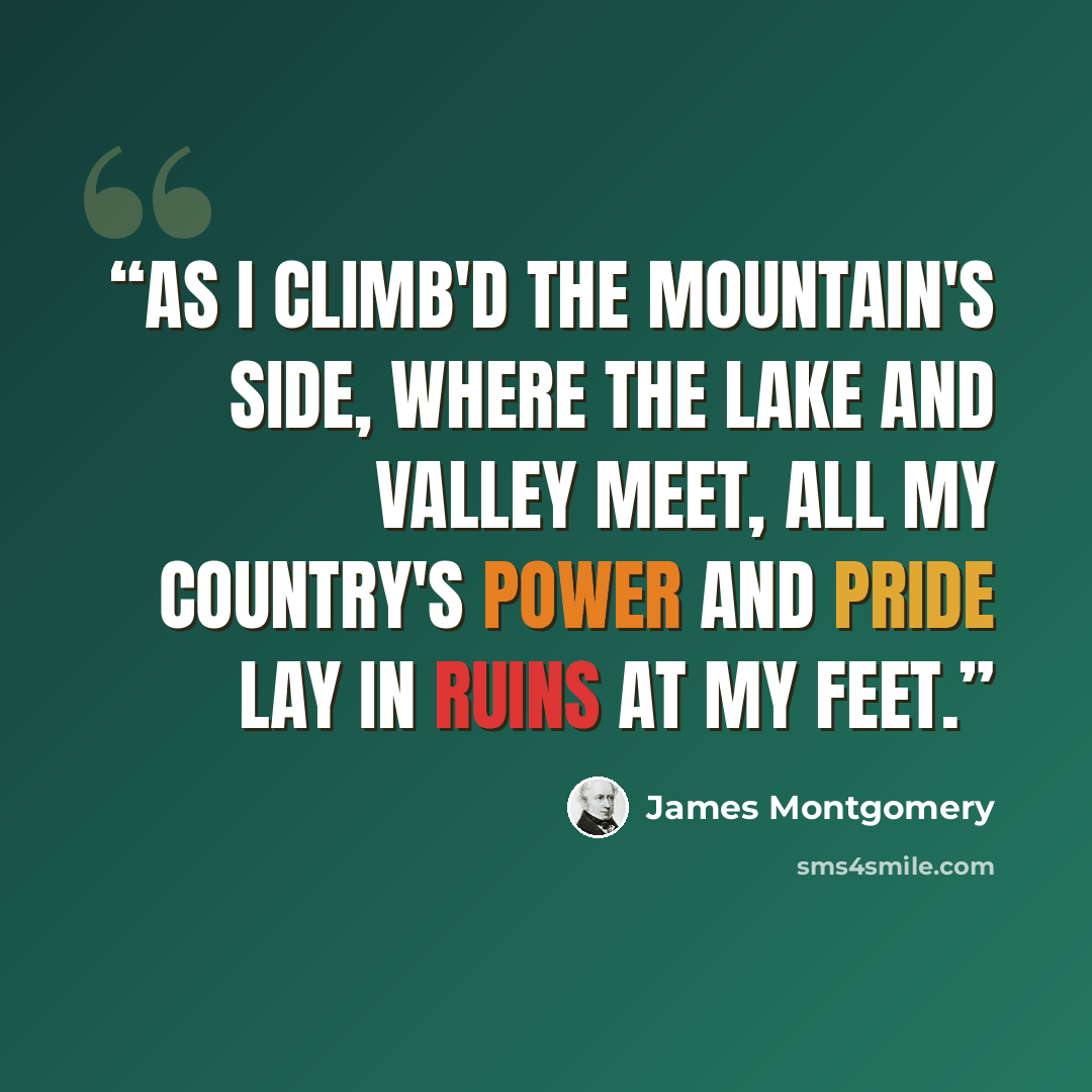 “As I climb'd the mountain's side, Where the Lake and Valley meet, All my country's power and pride Lay in ruins at my feet.” quote by James Montgomery