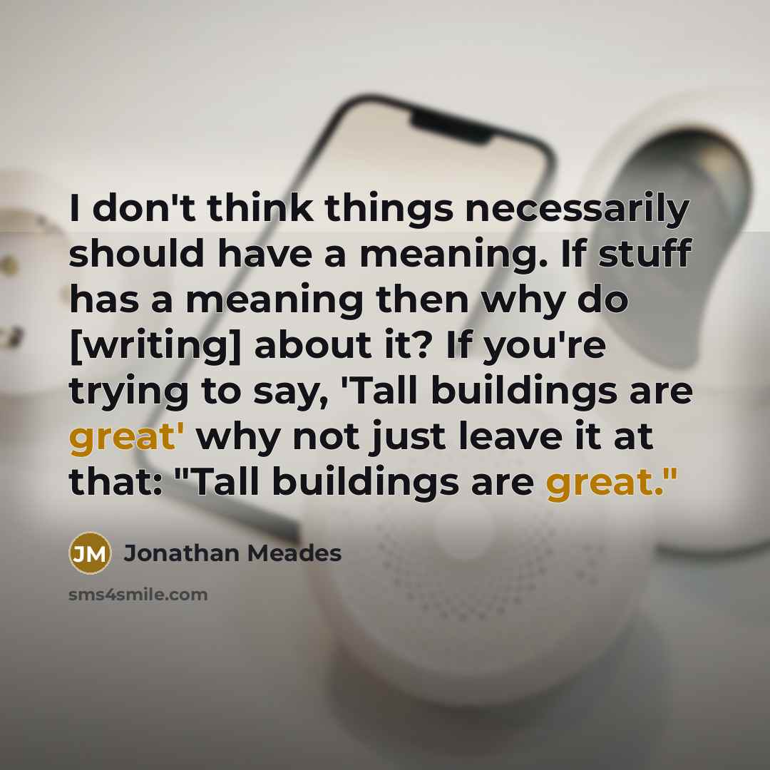 “I don't think things necessarily should have a meaning. If stuff has a meaning then why do [writing] about it? If you're trying to say, 'Tall buildings are great' why not just leave it at that: "Tall buildings are great."” quote by Jonathan Meades