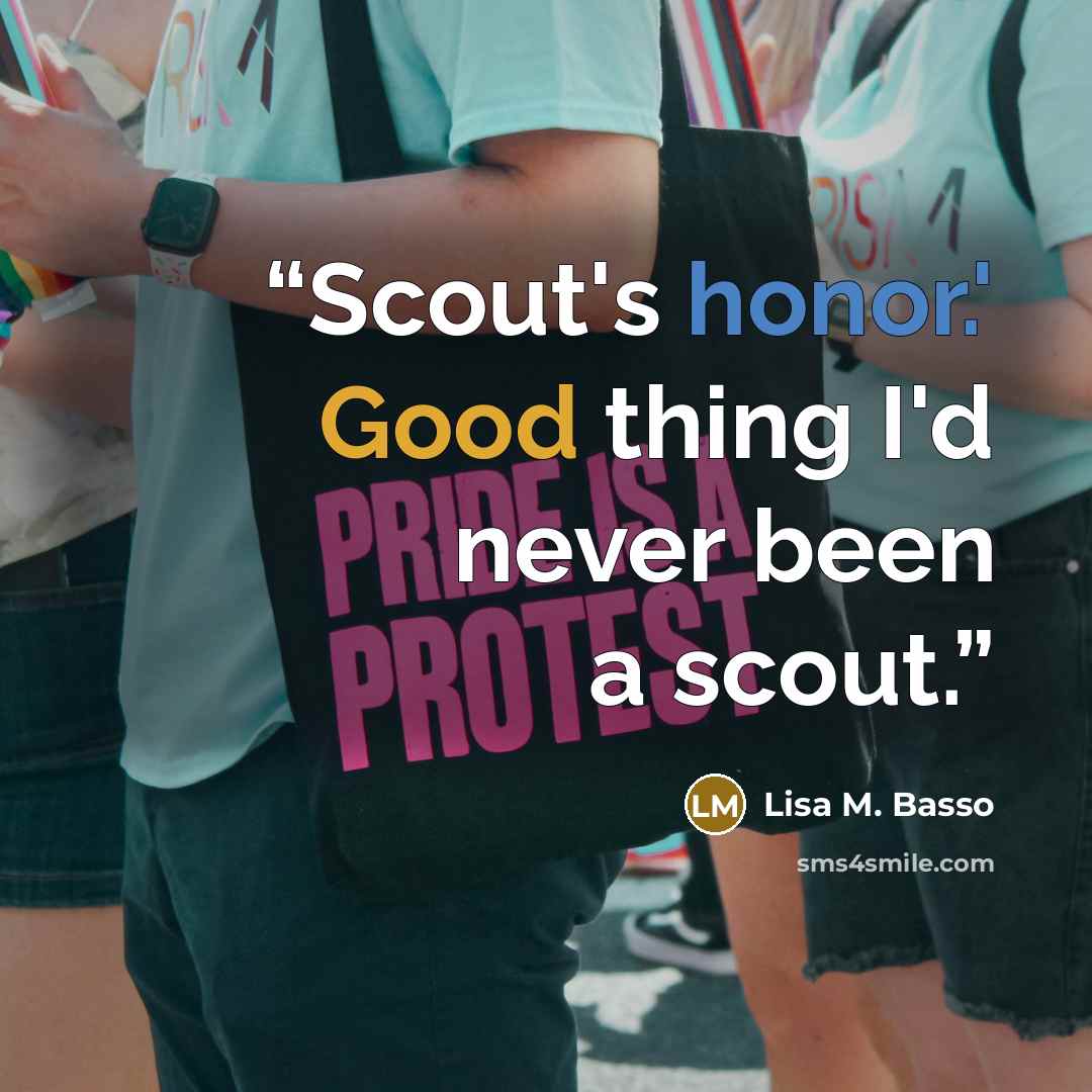 “Scout's honor.' Good thing I'd never been a scout.” quote by Lisa M. Basso